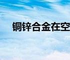 銅鋅合金在空氣中灼燒現(xiàn)象（銅鋅合金）