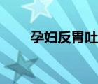 孕婦反胃吐酸水（孕婦早上吐酸水）