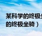 某科學(xué)的終極坐騎 最新章節(jié) 無彈窗（某科學(xué)的終極坐騎）