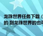 龍珠世界任務(wù)下載（求好看的七龍珠同人小說 最好時到異界的 到龍珠世界的也可以）