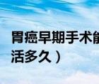 胃癌早期手術能活多久壽命（胃癌早期手術能活多久）