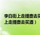 李白街上走提壺去買酒遇店加一倍見(jiàn)花喝一斗意思（李白街上走提壺去買酒）