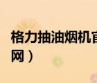 格力抽油煙機(jī)官網(wǎng)售后電話（格力抽油煙機(jī)官網(wǎng)）
