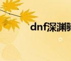 dnf深淵騎士套（dnf深淵騎士）