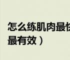 怎么練肌肉最快最有效啞鈴（怎么練肌肉最快最有效）
