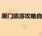 廈門旅游攻略自由行（廈門三日自由行攻略）