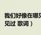 我們好像在哪見過歌詞完整版（我們好像在哪見過 歌詞）