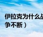 伊拉克為什么戰(zhàn)爭不斷爆發(fā)（伊拉克為什么戰(zhàn)爭不斷）