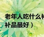 老年人吃什么補(bǔ)品最好最快呢（老年人吃什么補(bǔ)品最好）