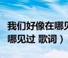 我們好像在哪見過歌詞寓意分析（我們好像在哪見過 歌詞）