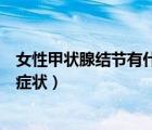 女性甲狀腺結(jié)節(jié)有什么癥狀和表現(xiàn)（女性甲狀腺結(jié)節(jié)有什么癥狀）