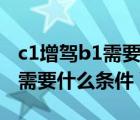 c1增駕b1需要什么條件多長時(shí)間（c1增駕b1需要什么條件）