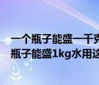 一個瓶子能盛一千克水用這個瓶子能盛多少千克酒精（一個瓶子能盛1kg水用這個瓶子能盛）