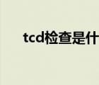 tcd檢查是什么意思（tcd是什么檢查）