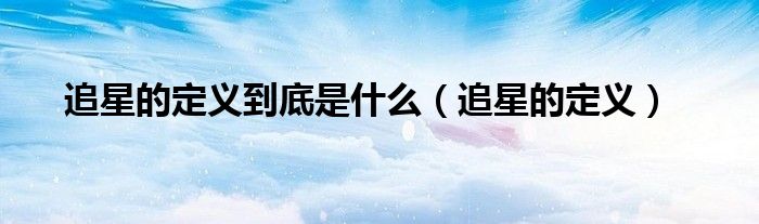 追星的定義到底是什么（追星的定義）