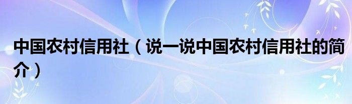中國農(nóng)村信用社（說一說中國農(nóng)村信用社的簡介）