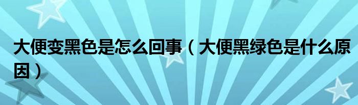 大便變黑色是怎么回事（大便黑綠色是什么原因）