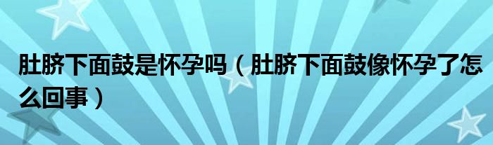 肚臍下面鼓是懷孕嗎（肚臍下面鼓像懷孕了怎么回事）