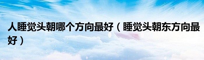 人睡覺(jué)頭朝哪個(gè)方向最好（睡覺(jué)頭朝東方向最好）