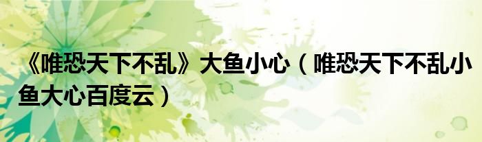 《唯恐天下不亂》大魚小心（唯恐天下不亂小魚大心百度云）