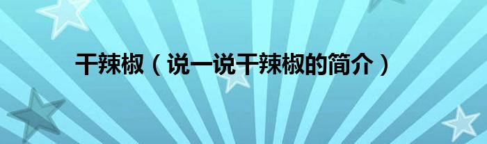干辣椒（說一說干辣椒的簡介）