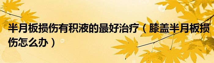 半月板損傷有積液的最好治療（膝蓋半月板損傷怎么辦）