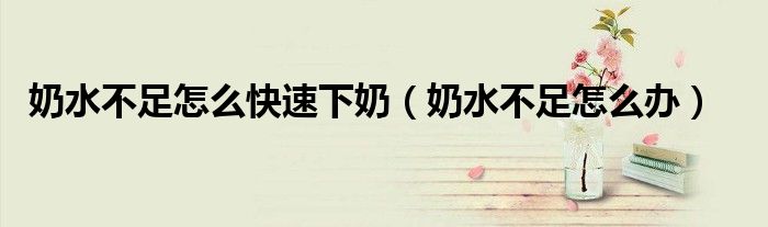 奶水不足怎么快速下奶（奶水不足怎么辦）