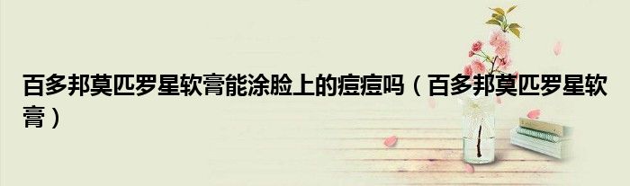 百多邦莫匹羅星軟膏能涂臉上的痘痘嗎（百多邦莫匹羅星軟膏）