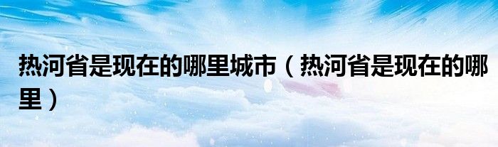 熱河省是現(xiàn)在的哪里城市（熱河省是現(xiàn)在的哪里）