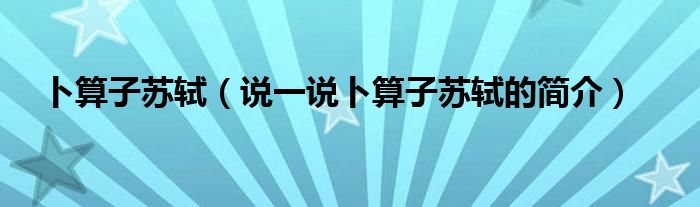 卜算子蘇軾（說一說卜算子蘇軾的簡介）