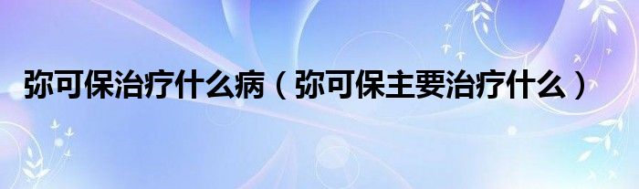彌可保治療什么?。◤浛杀Ｖ饕委熓裁矗? />
                                         </a>
                                    </div>
                                 <div   id=