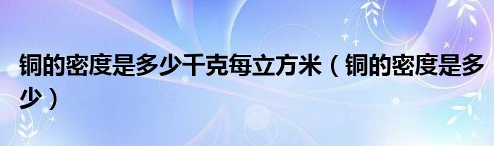 銅的密度是多少千克每立方米（銅的密度是多少）