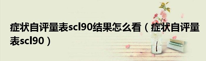癥狀自評量表scl90結果怎么看（癥狀自評量表scl90）