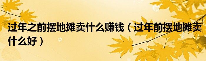 過年之前擺地?cái)傎u什么賺錢（過年前擺地?cái)傎u什么好）