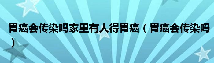 胃癌會傳染嗎家里有人得胃癌（胃癌會傳染嗎）
