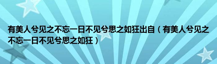 有美人兮見(jiàn)之不忘一日不見(jiàn)兮思之如狂出自（有美人兮見(jiàn)之不忘一日不見(jiàn)兮思之如狂）