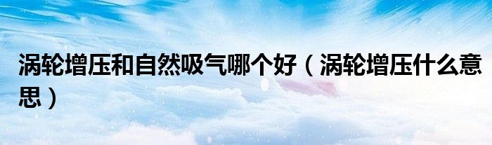 渦輪增壓和自然吸氣哪個(gè)好（渦輪增壓什么意思）