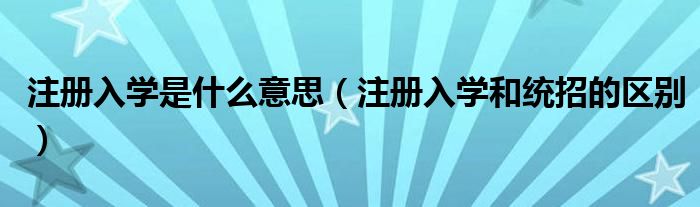 注冊入學是什么意思（注冊入學和統(tǒng)招的區(qū)別）