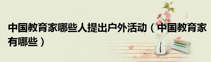 中國教育家哪些人提出戶外活動（中國教育家有哪些）