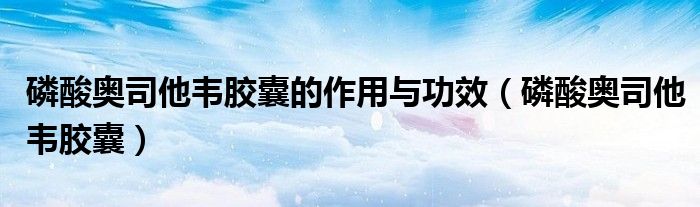磷酸奧司他韋膠囊的作用與功效（磷酸奧司他韋膠囊）