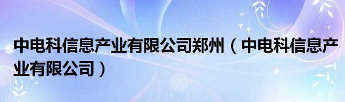 中電科信息產(chǎn)業(yè)有限公司鄭州（中電科信息產(chǎn)業(yè)有限公司）