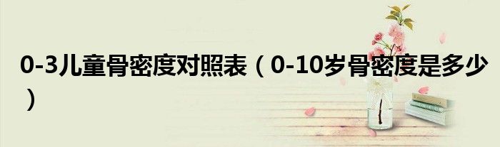 0-3兒童骨密度對(duì)照表（0-10歲骨密度是多少）