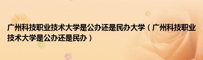 廣州科技職業(yè)技術大學是公辦還是民辦大學（廣州科技職業(yè)技術大學是公辦還是民辦）