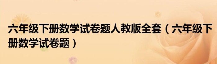 六年級下冊數(shù)學試卷題人教版全套（六年級下冊數(shù)學試卷題）
