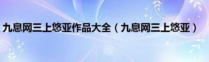 九息網(wǎng)三上悠亞作品大全（九息網(wǎng)三上悠亞）