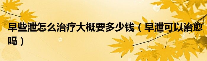 早些泄怎么治療大概要多少錢（早泄可以治愈嗎）