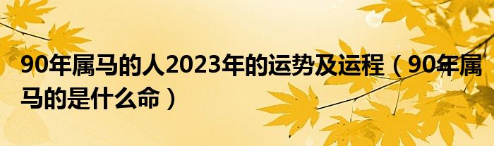 90年屬馬的人2023年的運勢及運程（90年屬馬的是什么命）
