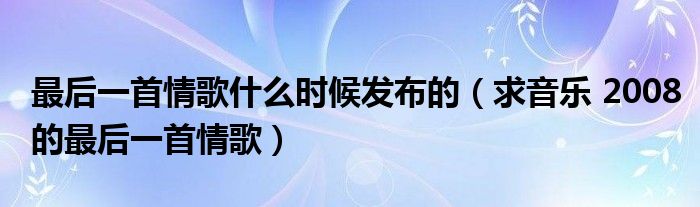 最后一首情歌什么時候發(fā)布的（求音樂 2008的最后一首情歌）