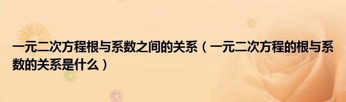 一元二次方程根與系數(shù)之間的關(guān)系（一元二次方程的根與系數(shù)的關(guān)系是什么）