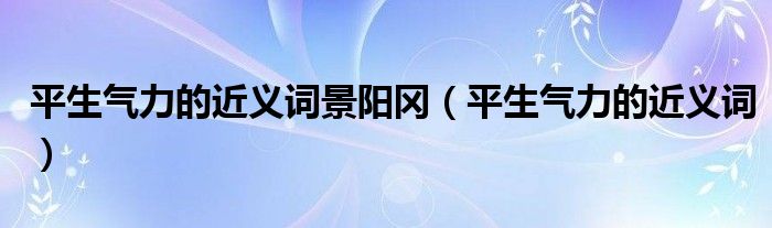 平生氣力的近義詞景陽岡（平生氣力的近義詞）